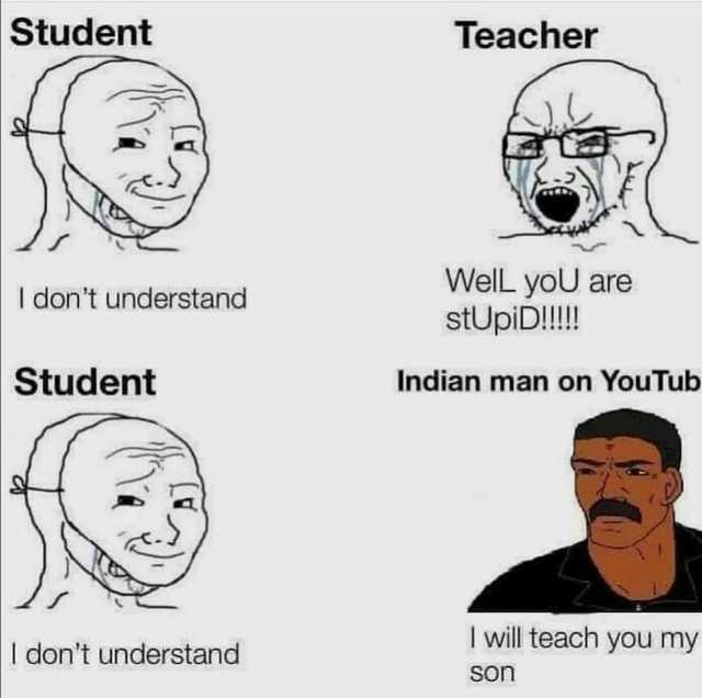 Student Teacher WelL yoU are stUpiD!! I dont understand Student Indian man on YouTub I will teach you my I dont understand Son