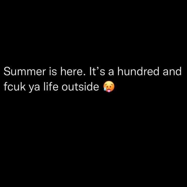 Summer is here. Its a hundred and fcuk ya life outside