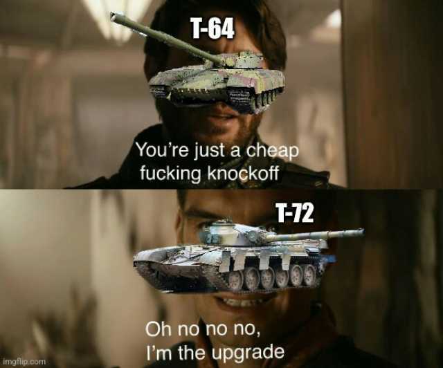 T-64 Youre just a cheap fucking knockoff -12 Oh no no no Im the upgrade imgfip.com