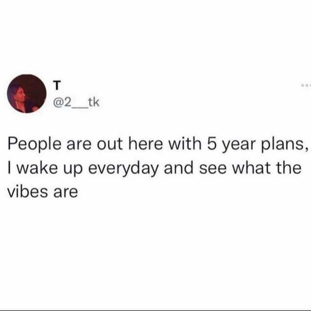 T @2 tk People are out here with 5 year plans I wake up everyday and see what the vibes are