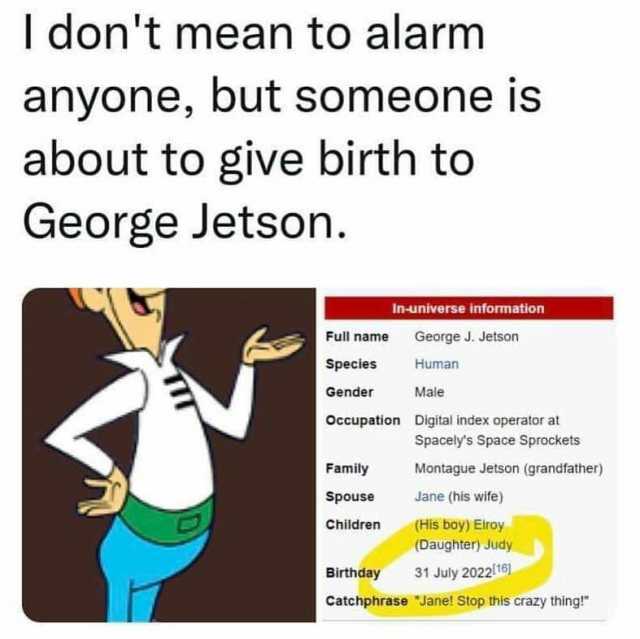 T dont mean to alarm anyone but someone is about to give birth to George Jetson. In-universe information Full name George J. Jetson Species Human Gender Male Occupation Digital index operatorat Spacelys Space Sprockets Family Mont