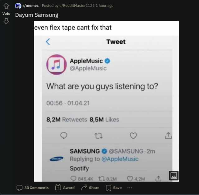 T /memes Posted by u/RedditMaster11221 hour ago Vote Dayum Samsung even flex tape cant fix that Tweet AppleMusic @AppleMusic What are you guys listening to 0056-01.04.21 82M Retweets 85M Likes SAMSUNG @SAMSUNG-2m Replying to @Appl