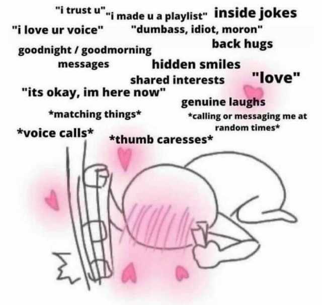 T trust ui made u a playlist inside jokess dumbass idiot moron back hugs i love ur voice goodnight/goodmorning hidden smiles shared interests love messages its okay im here now genuine laughs matching things* *calling or messaging