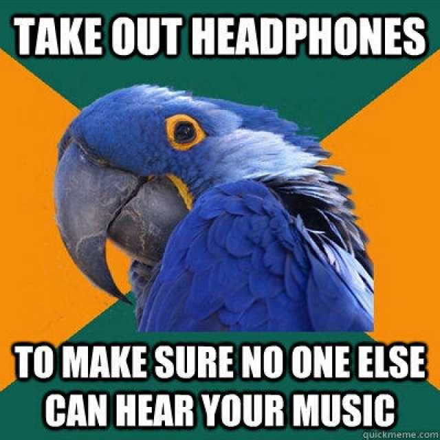 TAKE OUT HEADPHONES TOMAKE SURE NO ONE ELSE CAN HEAR YOUR MUSIC quickmeme.com