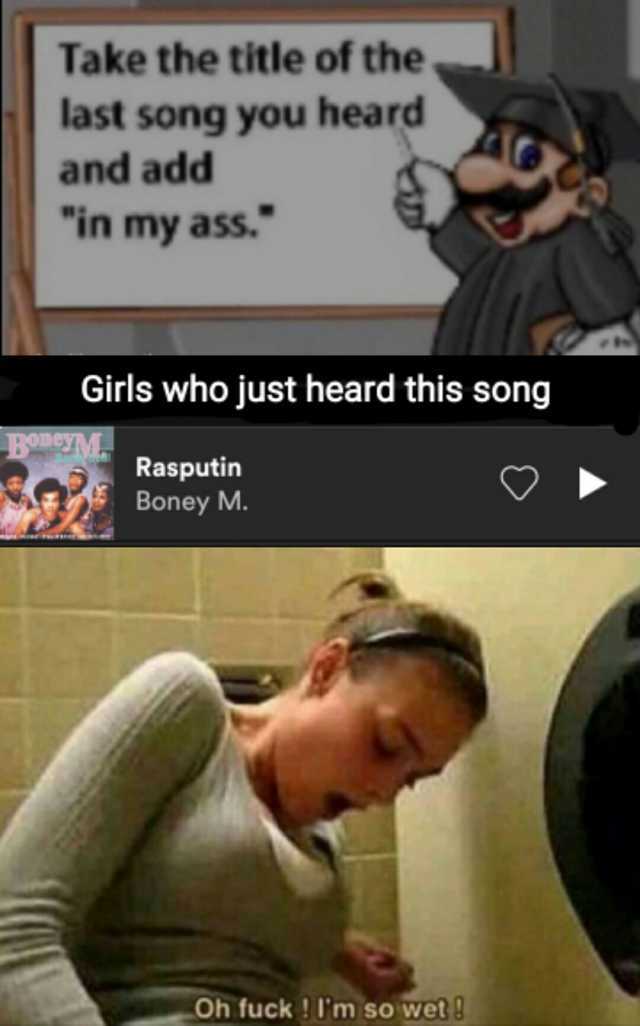 Take the title of the. last song you heard and add in my ass. Girls who just heard this song BoneyM Rasputin Boney M. Oh fuck! Um so wet0