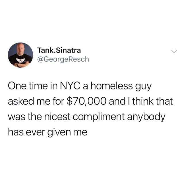 Tank.Sinatra @GeorgeResch One time in NYC a homeless guy asked me for $70000 and I think that was the nicest compliment anybody has ever given me 