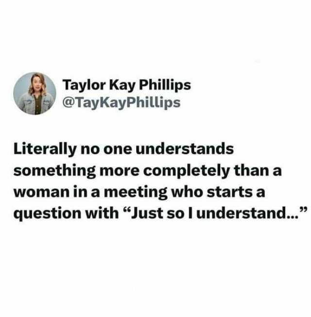Taylor Kay Phillips @TayKayPhillips Literally no one understands something more completely than a woman in a meeting who starts a question with “Just so I understand...