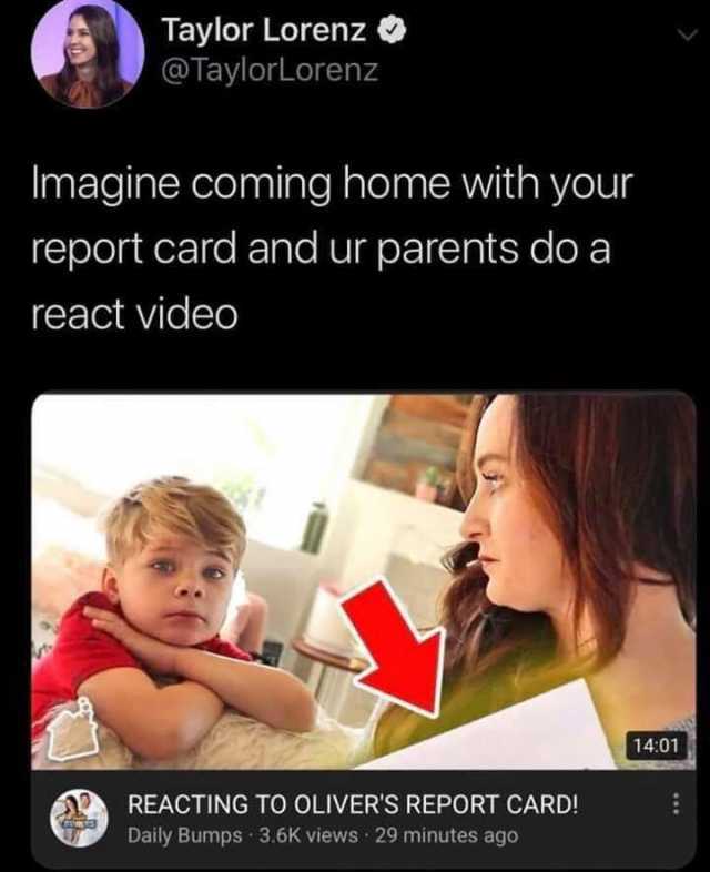 Taylor Lorenz O @TaylorLorenz Imagine coming home with your report card and ur parents do a react video 1401 REACTING TO OLIVERS REPORT CARD! Daily Bumps · 3.6K views · 29 minutes ago 