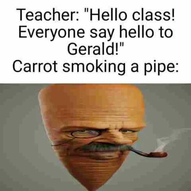 Teacher Hello class! Everyone say hello to Gerald! Carrot smoking a pipe