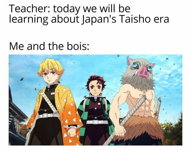 Teacher today we will be learning about Japans Taisho era Me and the boisS
