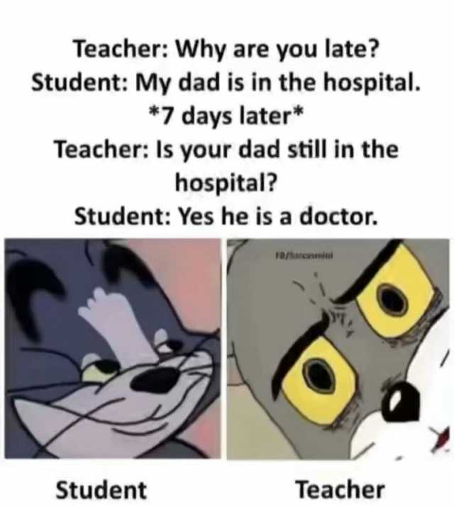 Teacher Why are you late Student My dad is in the hospital. *7 days later* Teacher Is your dad still in the hospital Student Yes he is a doctor. FO/Sarcasmiol Student Teacher