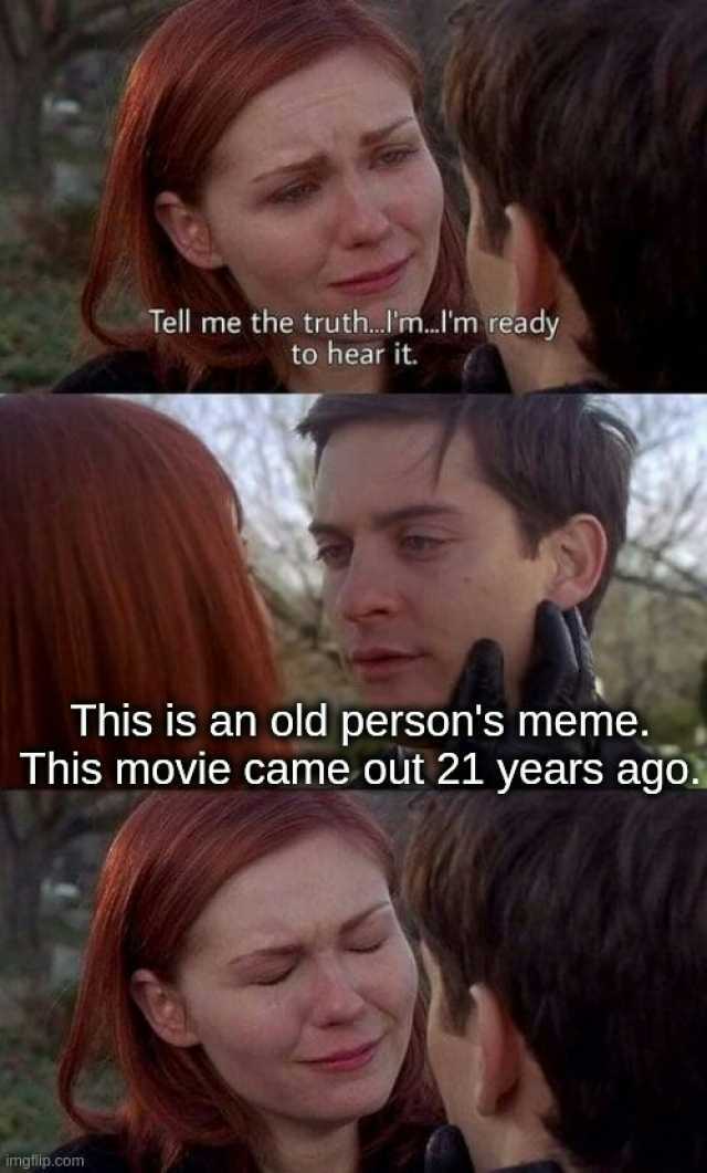 Tell me the truth.Im..Im ready to hear it. This is an old persons meme. This movie came out 21 years ago. imgflip.com