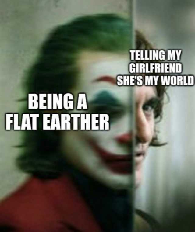 TELLING MYY GIRLFRIEND SHES MY WORLD BEINGA FLAT EARTHER