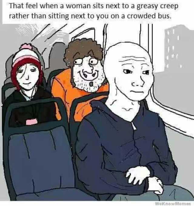That feel when a woman sits next to a greasy creep rather than sitting next to you on a crowded bus. WeKnowMeme