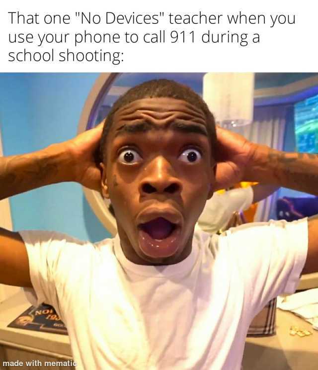 That one No Devices teacher when you use your phone to call 911 during a school shooting NO made with mematic