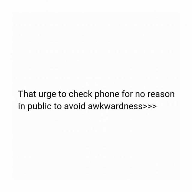 That urge to check phone for no reason in public to avoid awkwardness