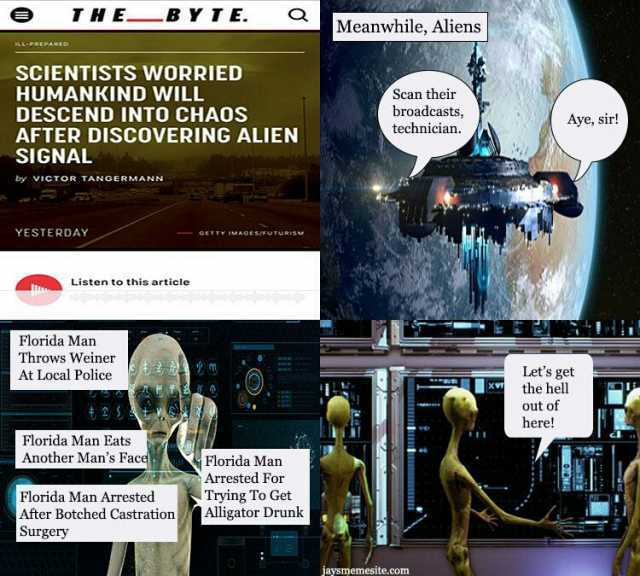 THE B Y TE. Meanwhile Aliens SCIENTISTS WORRIED HUMANKIND WILL DESCEND INTO CHAOS AFTER DiscoVERING ALIEN SIGNAL Scan their broadcasts technician. Aye sir! by VICTOR TANGERMANN YESTERDAY oETTY iMAGEs/UTURS Listen to this article F