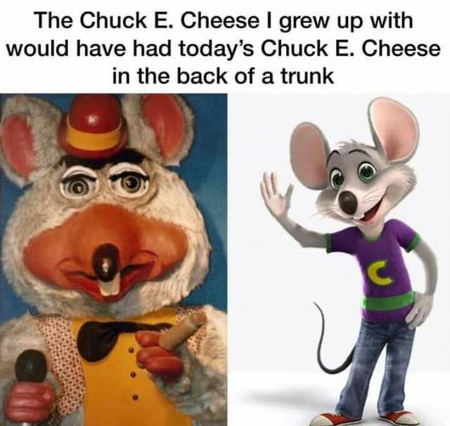 The Chuck E. Cheese I grew up with would have had todays Chuck E. Cheese in the back of a trunk O