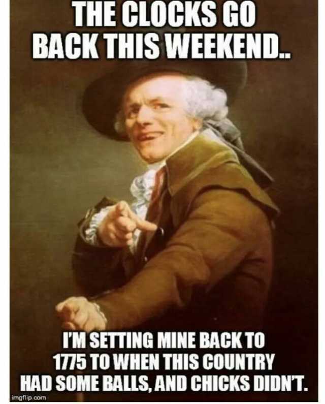 THE CLOCKS GO BACK THIS WEEKEND. IM SETTING MINE BACK TO 1775 TO WHEN THIS COUNTRY HAD SOME BALLS AND CHICKS DIDNT. imgflip.com