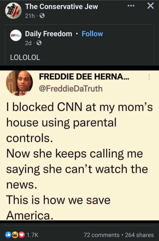 The Conservative Jew X 21h Daily Freedom Follow MY Freedo 2d LOLOLOL FREDDIE DEE HERNA... @FreddieDaTruth yst to o1 I blocked CNN at my moms house using parental controls. Now she keeps calling me saying she cant watch the news. T