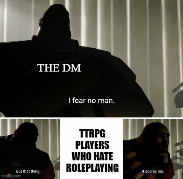 THE DM I fear no man. TTRPG PLAYERS WHO HATE ROLEPLAYING But that thing.. it scares me. imgflip.com