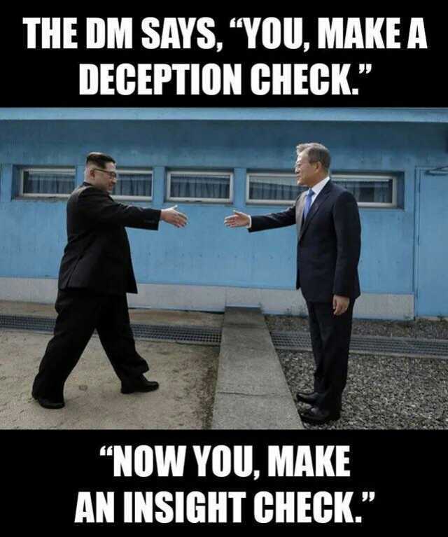 THE DM SAYS YOU MAKE A DECEPTION CHECK. NOW YOU MAKE AN INSIGHT CHECK.