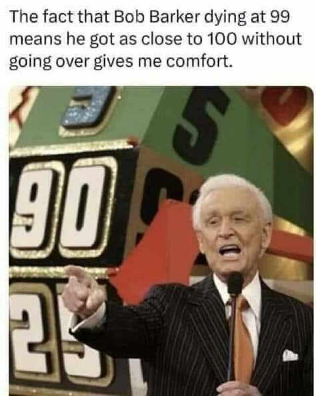 The fact that Bob Barker dying at 99 means he got as close to 100 without going over gives me comfort.