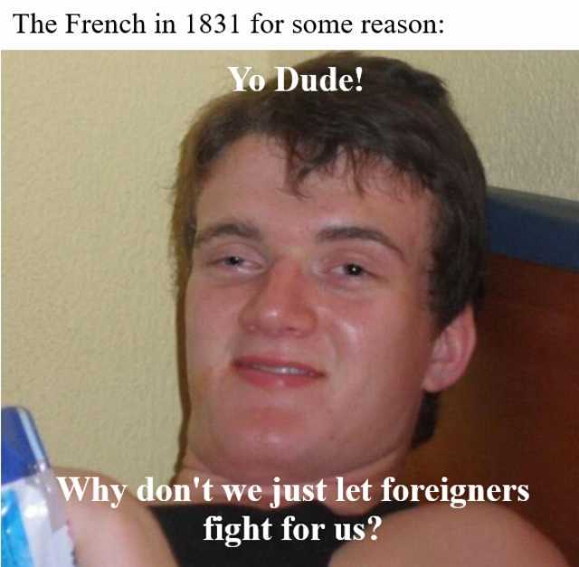 The French in 1831 for some reason Yo Dude! Why dont we just let foreigners fight for us