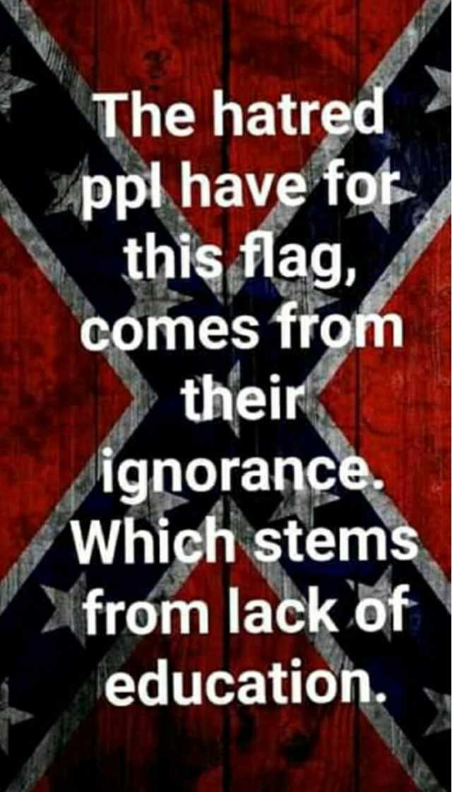 The hatred ppl have fof this flag comes from their ignorance. Which stems from lack of education.