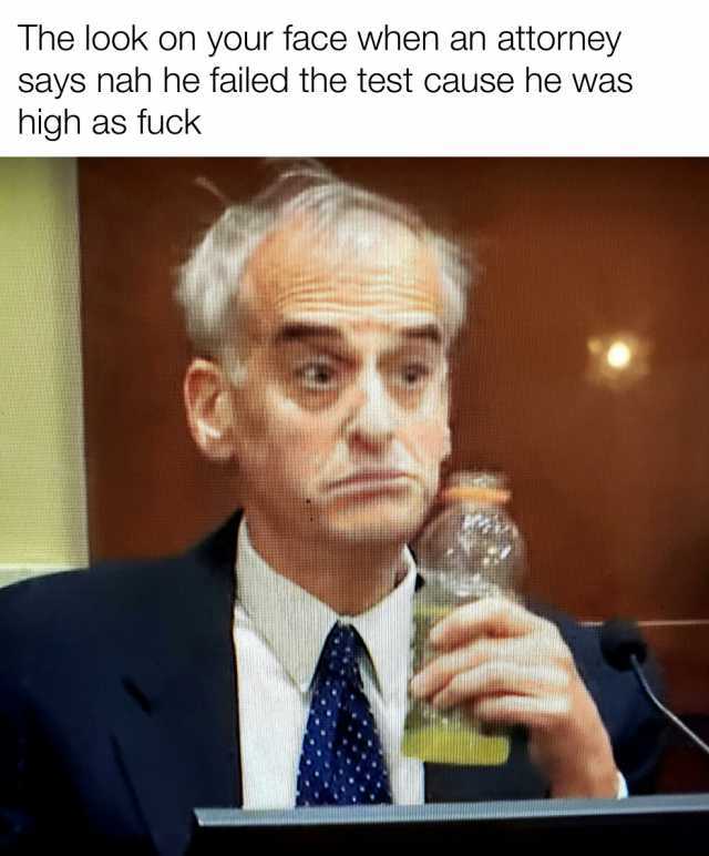 The look on your face when an attorney says nah he failed the test cause he was high as fuck