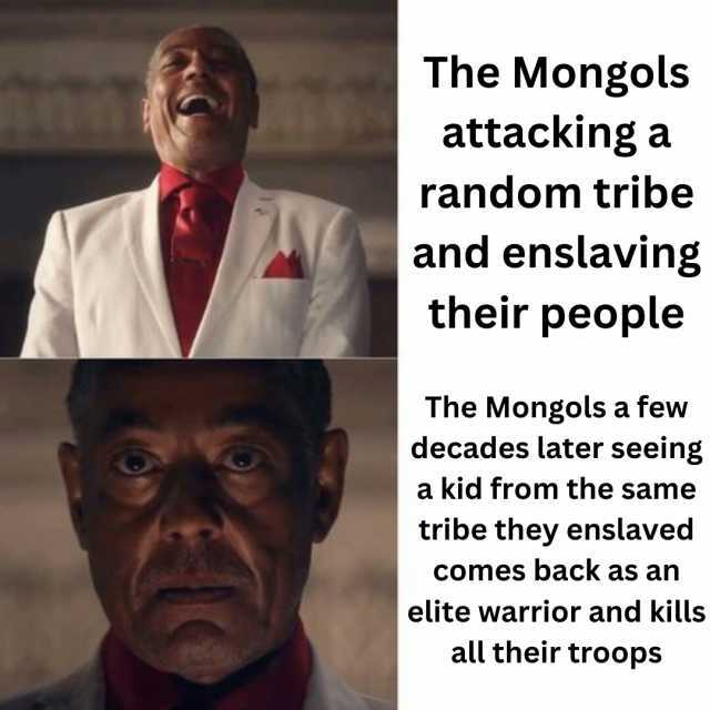 The Mongols attacking a random tribe and enslaving their people The Mongols a few decades later seeing a kid from the same tribe they enslaved Comes back as an elite warrior and kills all their troops