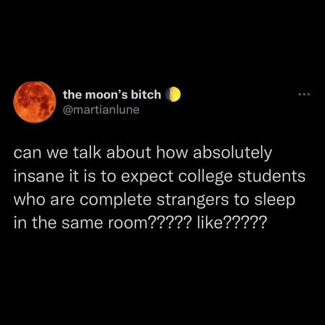 the moons bitch @martianlune can we talk about how absolutely insane it is to expect college students who are complete strangers to sleep in the same room like