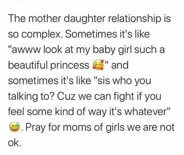 The mother daughter relationship is so complex. Sometimes its like awww look at my baby girl such a beautiful princess  and sometimes its like sis who you talking to Cuz we can fight if you feel some kind of way its whatever Pray 