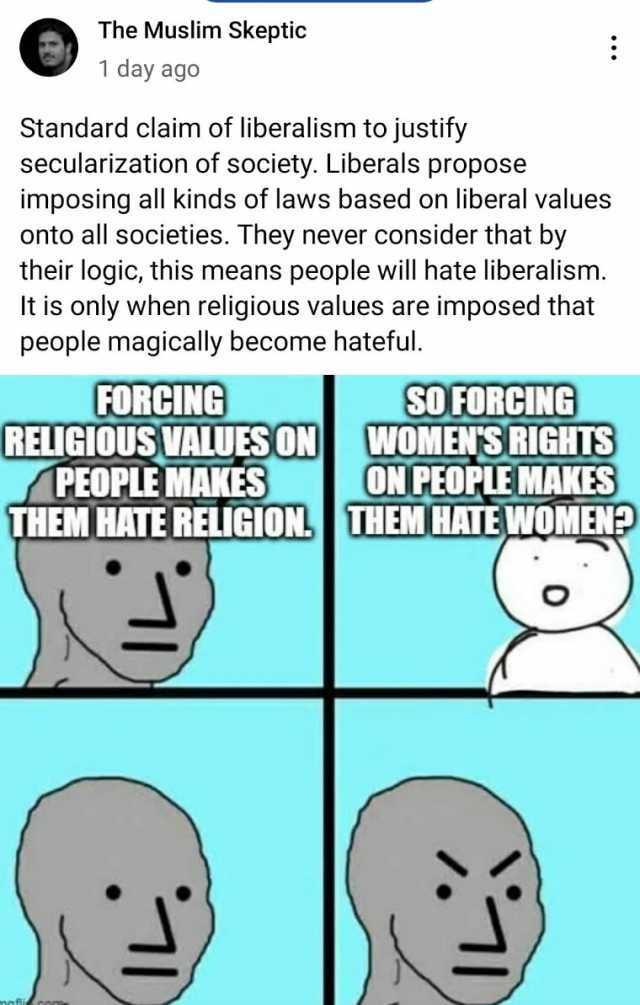 The Muslim Skeptic 1 day ago Standard claim of liberalism to justify secularization of society. Liberals propose imposing all kinds of laws based on liberal values onto all societies. They never consider that by their logic this m