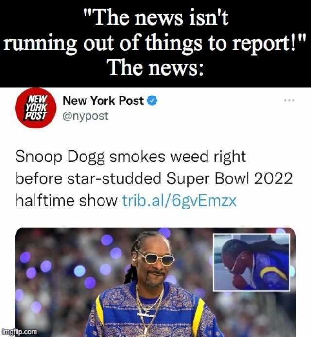 The news isnt running out of things to report! The news NEW New York Post VOR POST @nypost Snoop Dogg smokes weed right before star-studded Super Bowl 2022 halftime show trib.al/6gvEmzx mgflip.com