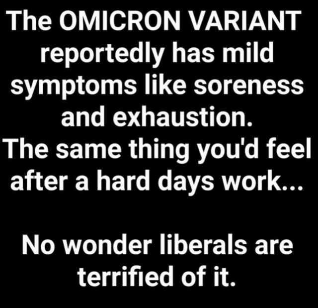 The OMICRON VARIANT reportedly has mild symptoms like soreness and exhaustion. The same thing youd feel after a hard days work.. No wonder liberals are terrified of it.