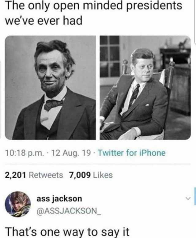 The only open minded presidents weve ever had 1018 p.m. 12 Aug. 19 Twitter for iPhone 2201 Retweets 7009 Likes ass jackson @ASSJACKSON Thats one way to say it