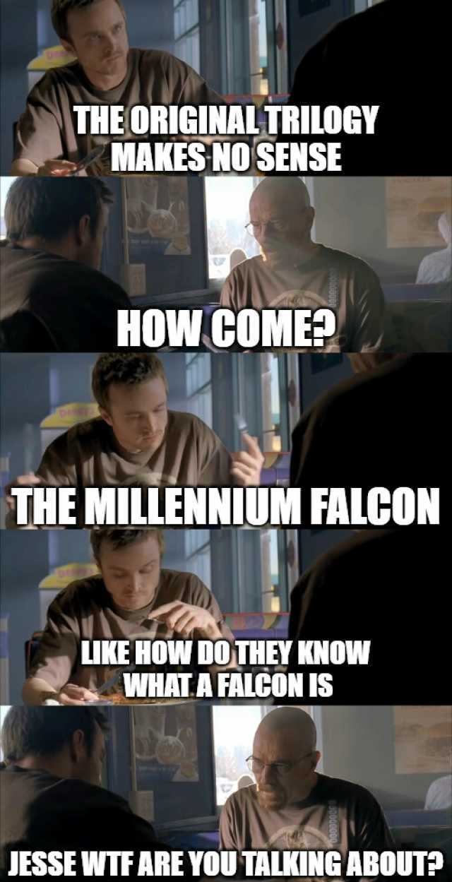 THE ORIGINALTRILOGY MAKES NO SENSE HOW COME THE MILLENNIUM FALCON LIKE HOW D0THEY KNOW WHATAFALEON IS JESSE WTF ARE YOU TALKING ABOUT