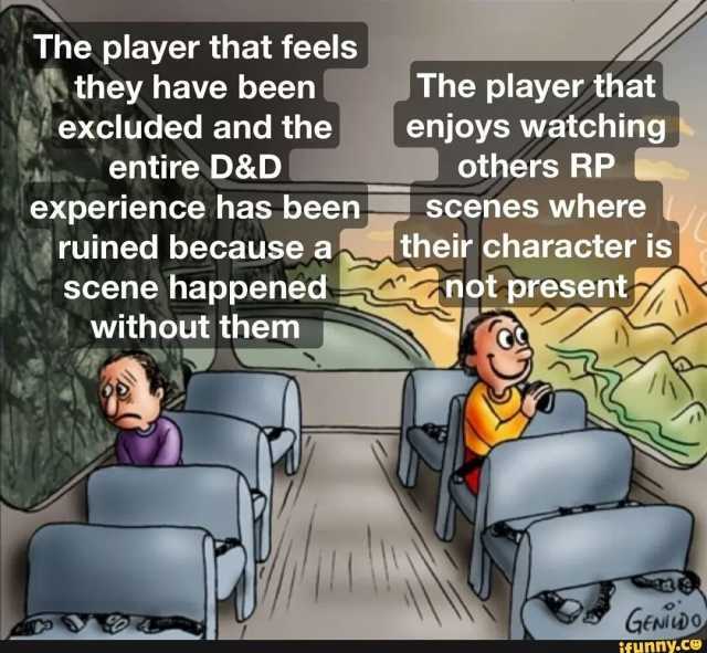 The player that feels they have been excluded and the entire D&D experience has been ruined because a The player that enjoys watching others RP Scenes where without them their character is scene happenednot present ifunny.ce