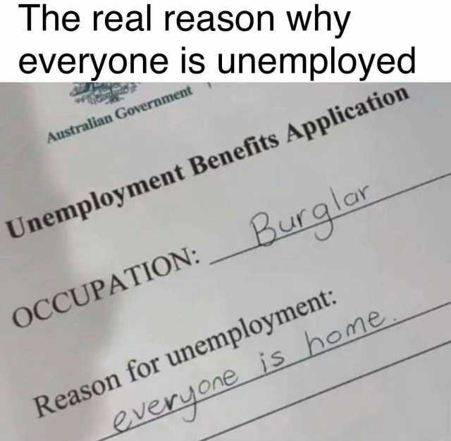 The real reason why everyone is unemployed Australian Government Unemployment Benefits Application Burqlar OCCUPATION Reason for unemployment home everuOne is home