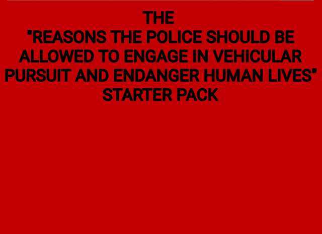 THE REASONS THE POLICE SHOULD BE ALLOWED TO ENGAGE IN VEHICULAR PURSUIT AND ENDANGER HUMAN LIVES STARTER PACK