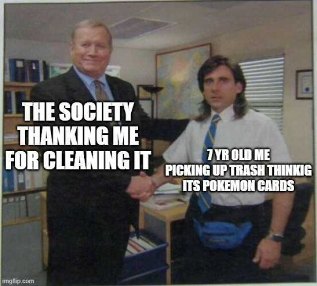 THE SOCIETY THANKING ME FOR CLEANING IT TYR OLD ME PICKING UPTRASH THINKIG ITS POKEMON CARDS imgflip.com