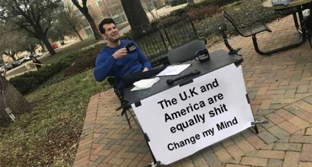 The U.K and America are equally shit Change my Mind