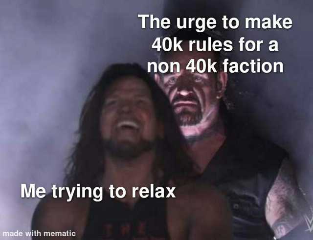 The urge to make 40k rules for a non 40k faction Me trying to relax made with mematic HE