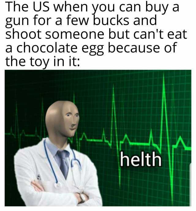 The US when you can buy a gun for a few bucks and shoot Someone but cant eat a chocolate egg because of the toy in it helth