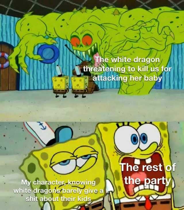The white dragon threatening to kill-us for attacking her baby The rest of the party My character-knowing white dragons barely give a shit about their kids