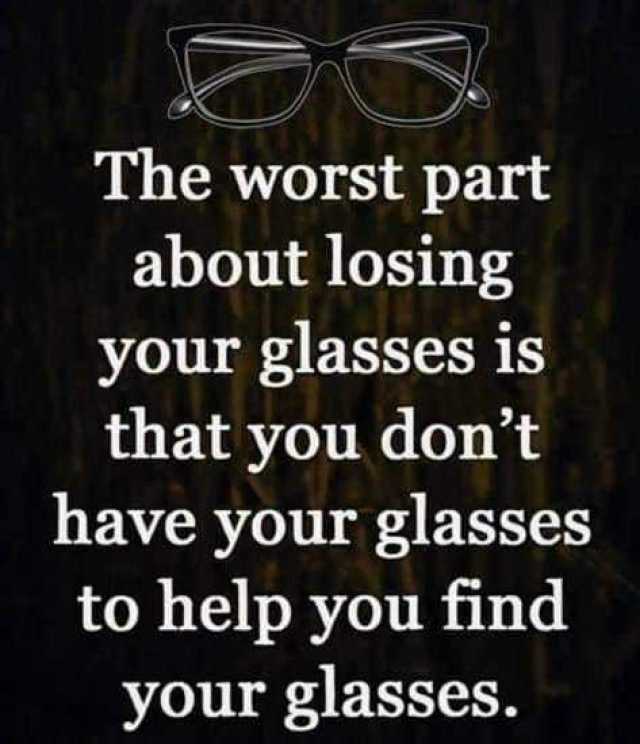The worst part about losing your glasses is that you dont have your glasses to help you find your glasses. 