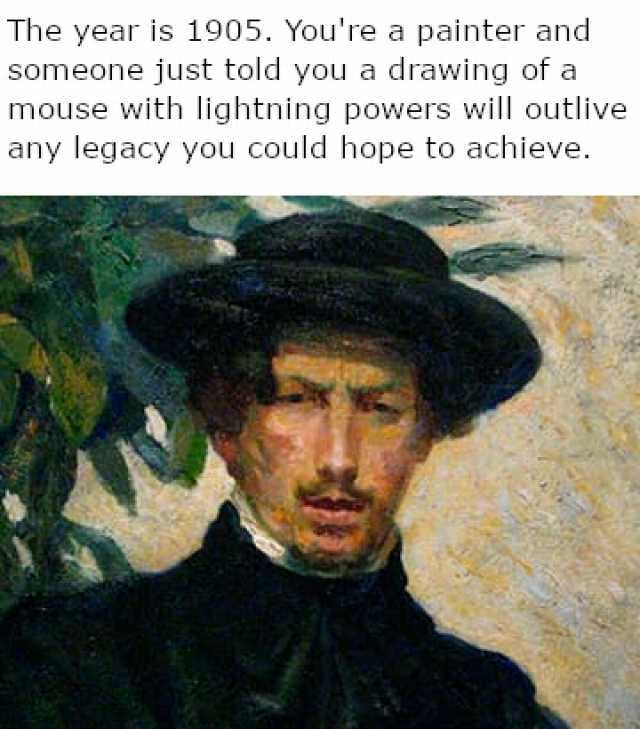 The year is 1905. Youre a painter and someone just told you a drawing of a mouse with lightning powers will outlive any legacy you could hope to achieve.