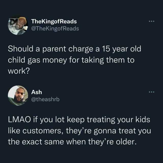 TheKingofReads OTheKingofReads Should a parent charge a 15 year old child gas money for taking them to Work Ash @theashrb LMAO if you lot keep treating your kids like customers theyre gonna treat you the exact same when they re ol