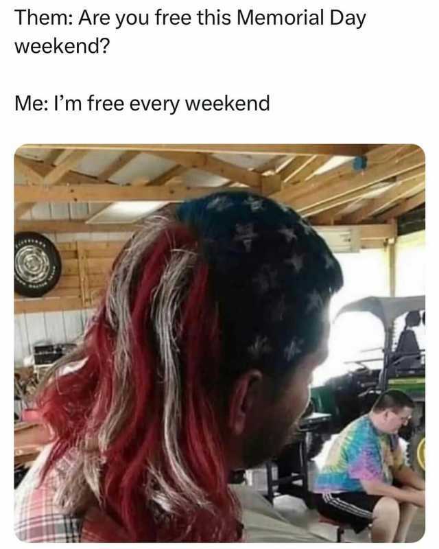 Them Are you free this Memorial Day weekend Me Im free every weekend
